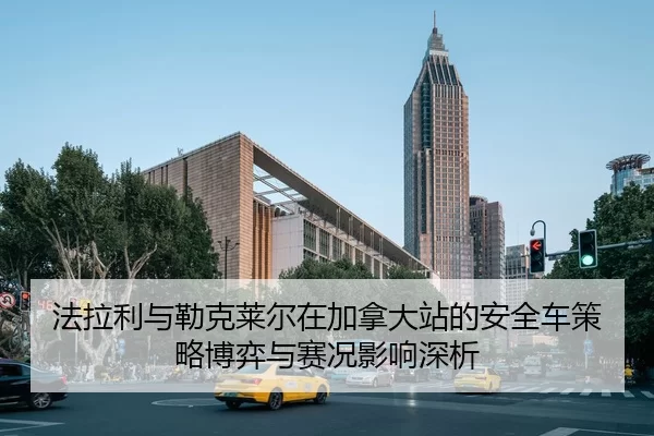 法拉利与勒克莱尔在加拿大站的安全车策略博弈与赛况影响深析
