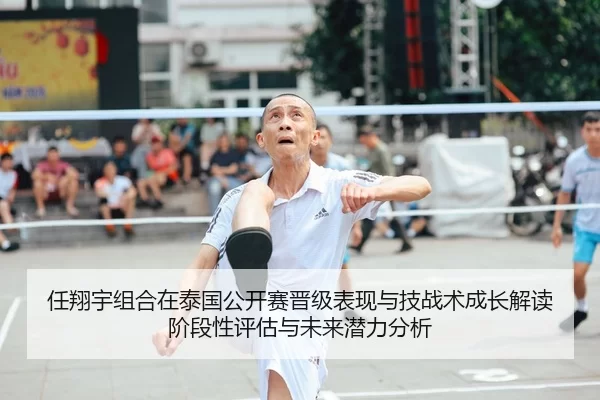 任翔宇组合在泰国公开赛晋级表现与技战术成长解读阶段性评估与未来潜力分析