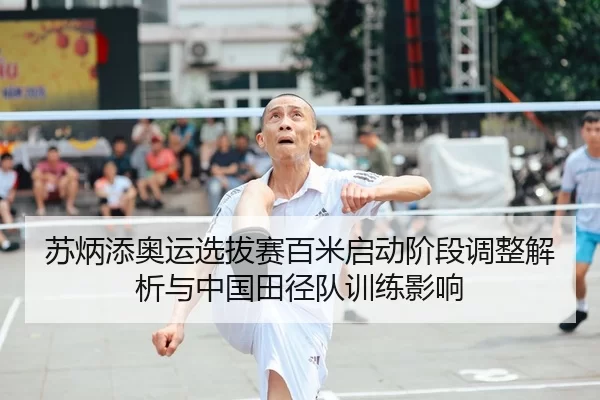 苏炳添奥运选拔赛百米启动阶段调整解析与中国田径队训练影响