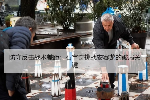 防守反击战术差距：石宇奇挑战安赛龙的破局关键